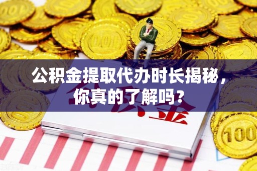 翔安公积金提取代办时长揭秘，你真的了解吗？