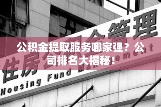 翔安公积金提取服务哪家强?公司排名大揭秘! 翔安公积金提取服务哪家强?公司排名大揭秘!