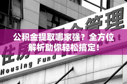 翔安公积金提取哪家强？全方位解析助你轻松搞定！