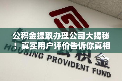 翔安公积金提取办理公司大揭秘！真实用户评价告诉你真相
